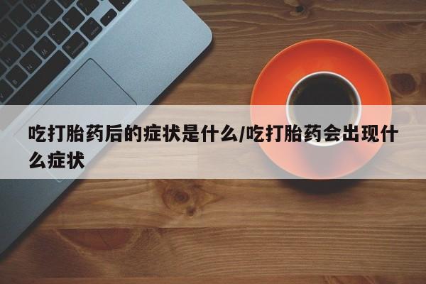米非米索怎么买吃打胎药后的症状是什么/吃打胎药会出现什么症状