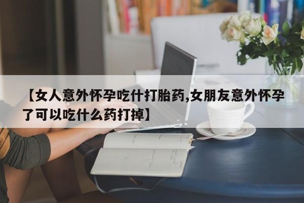 米非米索怎么买【女人意外怀孕吃什打胎药,女朋友意外怀孕了可以吃什么药打掉】