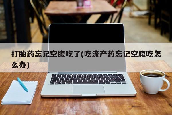 米非米索怎么买打胎药忘记空腹吃了(吃流产药忘记空腹吃怎么办)