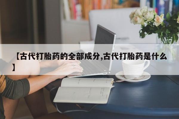 米非米索怎么买【古代打胎药的全部成分,古代打胎药是什么】