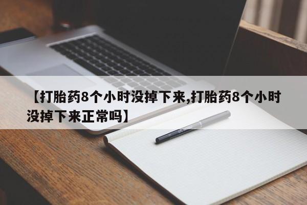 米非米索怎么买【打胎药8个小时没掉下来,打胎药8个小时没掉下来正常吗】