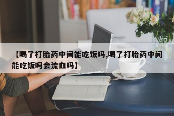 米非米索怎么买【喝了打胎药中间能吃饭吗,喝了打胎药中间能吃饭吗会流血吗】