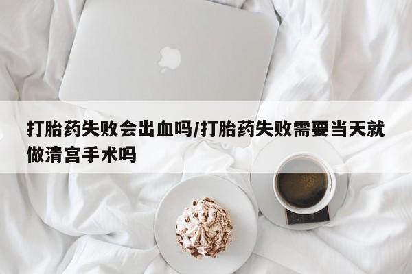 米非米索怎么买打胎药失败会出血吗/打胎药失败需要当天就做清宫手术吗