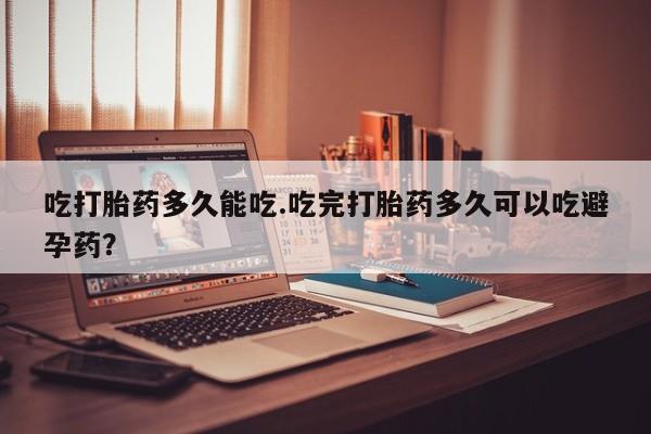 米非米索怎么买吃打胎药多久能吃.吃完打胎药多久可以吃避孕药？