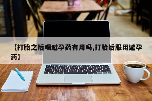 米非米索怎么买【打胎之后喝避孕药有用吗,打胎后服用避孕药】