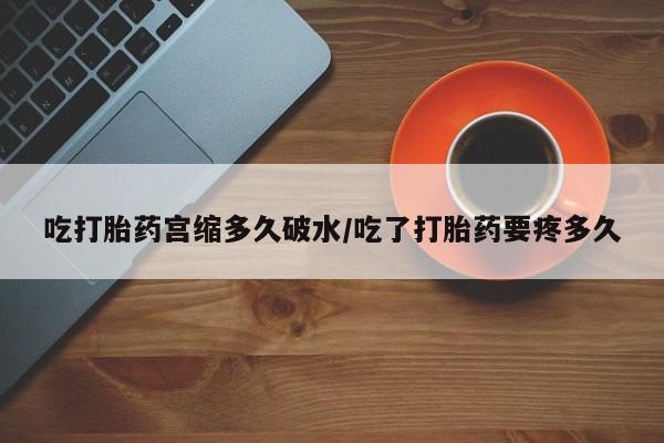 米非米索怎么买吃打胎药宫缩多久破水/吃了打胎药要疼多久