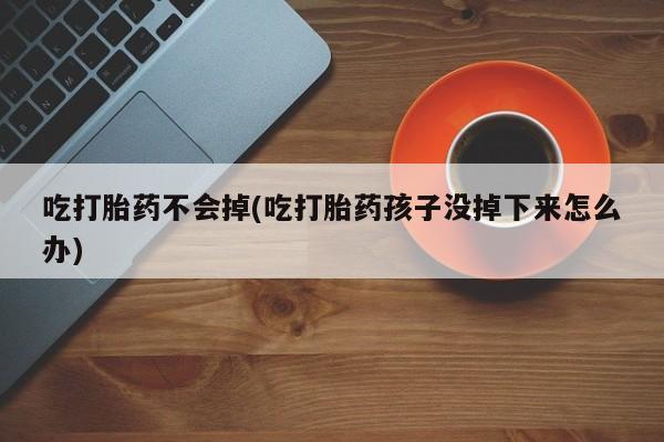 米非米索怎么买吃打胎药不会掉(吃打胎药孩子没掉下来怎么办)