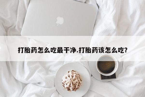 米非米索怎么买打胎药怎么吃最干净.打胎药该怎么吃？