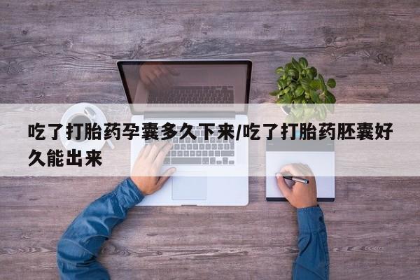 米非米索怎么买吃了打胎药孕囊多久下来/吃了打胎药胚囊好久能出来
