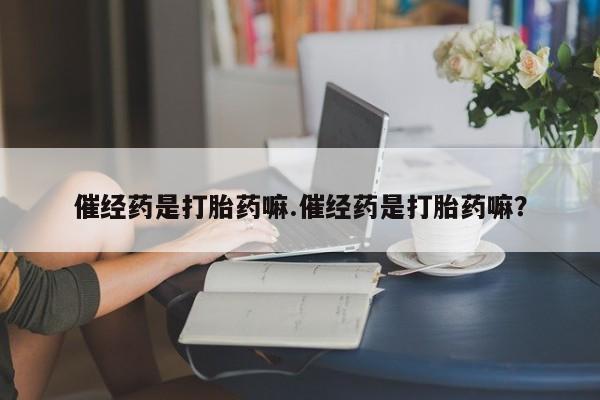 米非米索怎么买催经药是打胎药嘛.催经药是打胎药嘛？