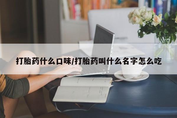米非米索怎么买打胎药什么口味/打胎药叫什么名字怎么吃