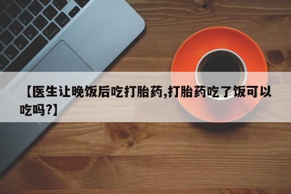 米非米索怎么买【医生让晚饭后吃打胎药,打胎药吃了饭可以吃吗?】