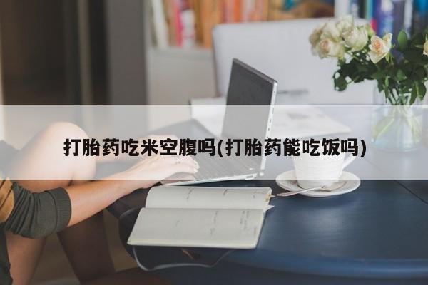 米非米索怎么买打胎药吃米空腹吗(打胎药能吃饭吗)