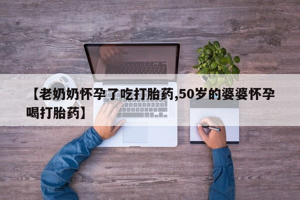 米非米索怎么买【老奶奶怀孕了吃打胎药,50岁的婆婆怀孕喝打胎药】