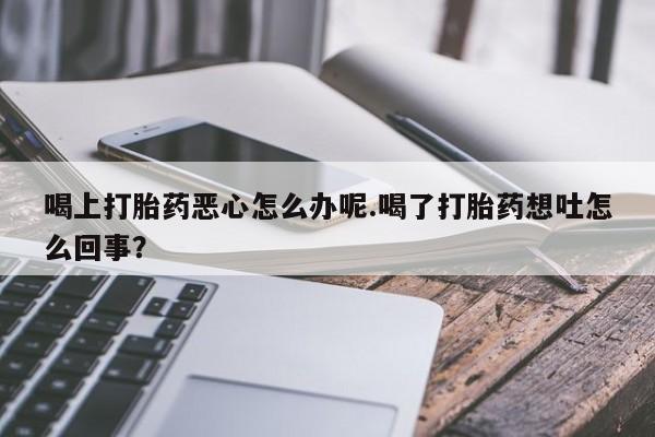 米非米索怎么买喝上打胎药恶心怎么办呢.喝了打胎药想吐怎么回事？