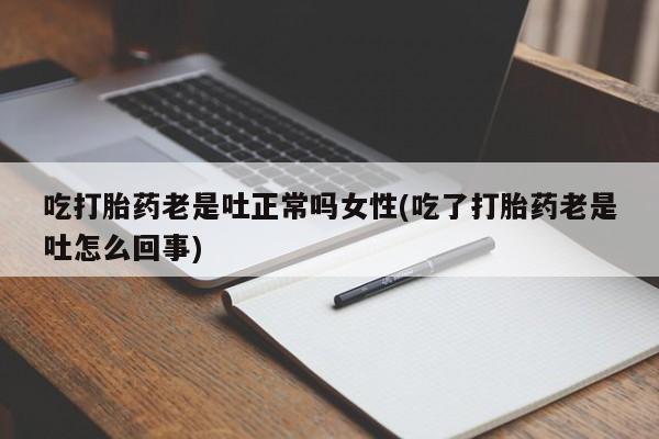 米非米索怎么买吃打胎药老是吐正常吗女性(吃了打胎药老是吐怎么回事)