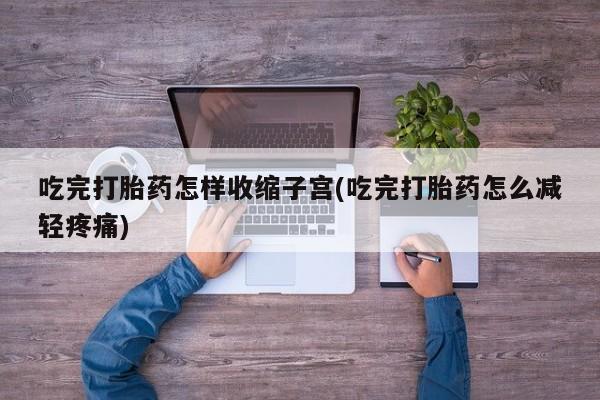 米非米索怎么买吃完打胎药怎样收缩子宫(吃完打胎药怎么减轻疼痛)