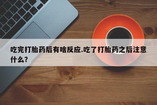 米非米索怎么买吃完打胎药后有啥反应.吃了打胎药之后注意什么？