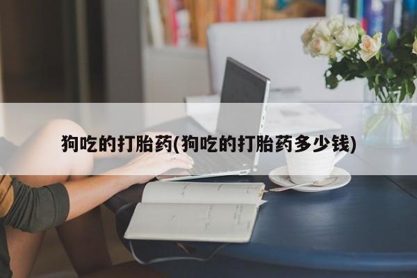 米非米索怎么买狗吃的打胎药(狗吃的打胎药多少钱)
