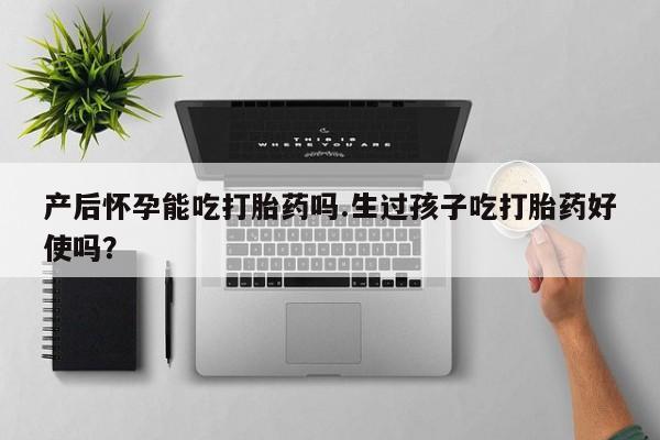 米非米索怎么买产后怀孕能吃打胎药吗.生过孩子吃打胎药好使吗？