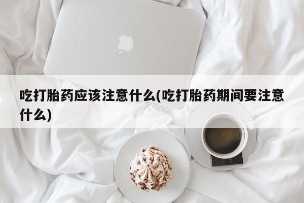 米非米索怎么买吃打胎药应该注意什么(吃打胎药期间要注意什么)