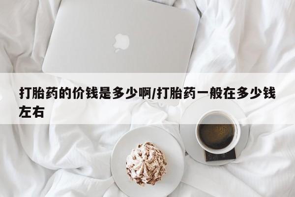 米非米索怎么买打胎药的价钱是多少啊/打胎药一般在多少钱左右