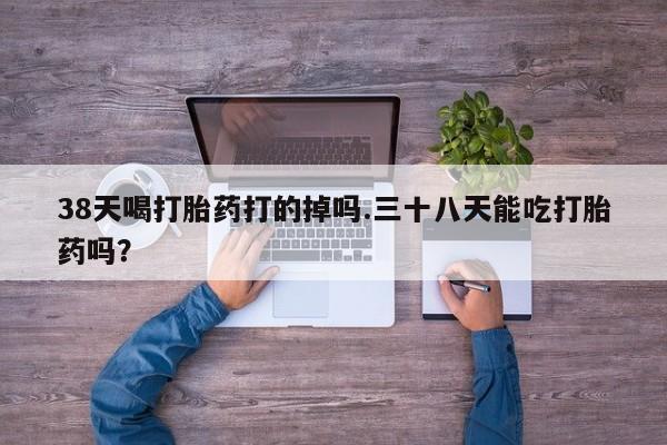米非米索怎么买38天喝打胎药打的掉吗.三十八天能吃打胎药吗？