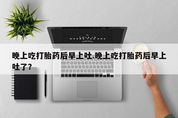 米非米索怎么买晚上吃打胎药后早上吐.晚上吃打胎药后早上吐了？