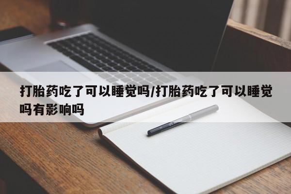 米非米索怎么买打胎药吃了可以睡觉吗/打胎药吃了可以睡觉吗有影响吗