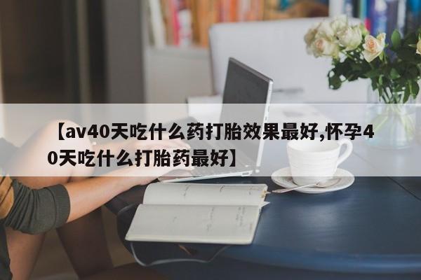米非米索怎么买【av40天吃什么药打胎效果最好,怀孕40天吃什么打胎药最好】