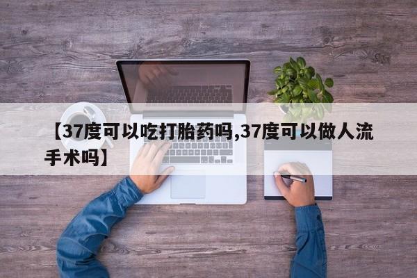 米非米索怎么买【37度可以吃打胎药吗,37度可以做人流手术吗】