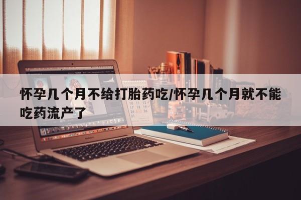米非米索怎么买怀孕几个月不给打胎药吃/怀孕几个月就不能吃药流产了