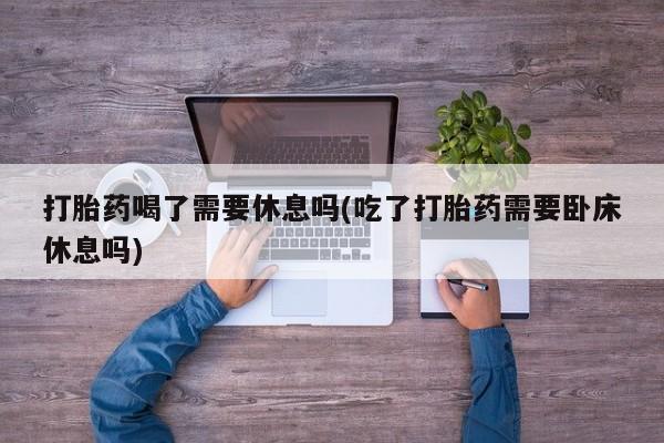 米非米索怎么买打胎药喝了需要休息吗(吃了打胎药需要卧床休息吗)
