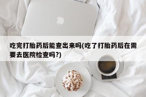 米非米索怎么买吃完打胎药后能查出来吗(吃了打胎药后在需要去医院检查吗?)