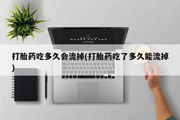 米非米索怎么买打胎药吃多久会流掉(打胎药吃了多久能流掉)