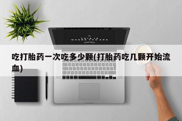 米非米索怎么买吃打胎药一次吃多少颗(打胎药吃几颗开始流血)