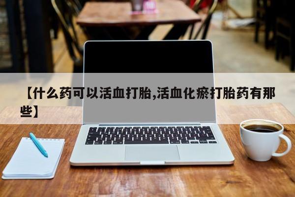 米非米索怎么买【什么药可以活血打胎,活血化瘀打胎药有那些】