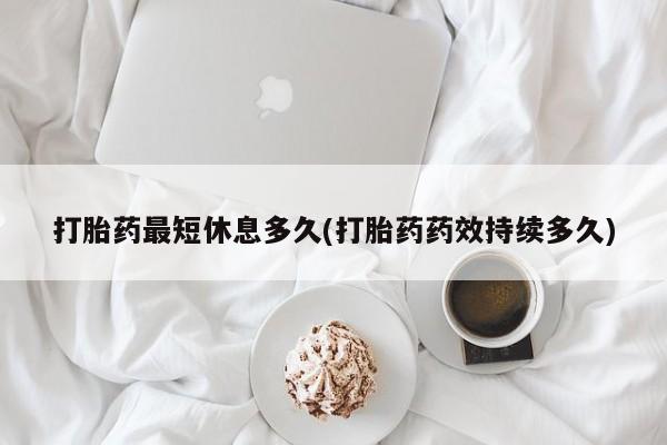 米非米索怎么买打胎药最短休息多久(打胎药药效持续多久)