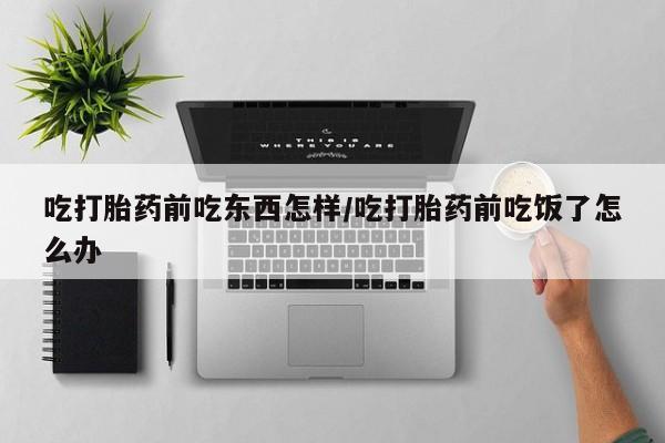 米非米索怎么买吃打胎药前吃东西怎样/吃打胎药前吃饭了怎么办