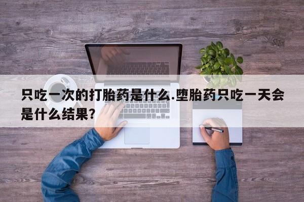 米非米索怎么买只吃一次的打胎药是什么.堕胎药只吃一天会是什么结果？