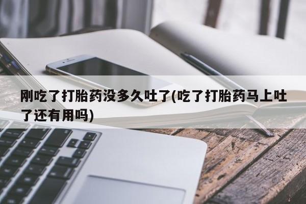 米非米索怎么买刚吃了打胎药没多久吐了(吃了打胎药马上吐了还有用吗)