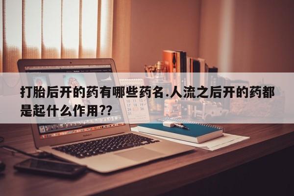 米非米索怎么买打胎后开的药有哪些药名.人流之后开的药都是起什么作用?？