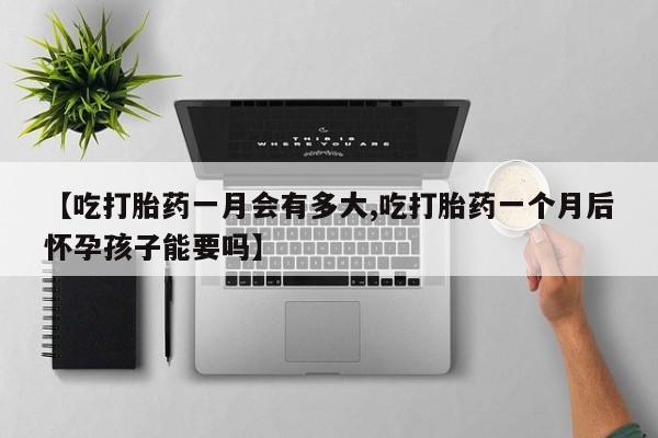 米非米索怎么买【吃打胎药一月会有多大,吃打胎药一个月后怀孕孩子能要吗】