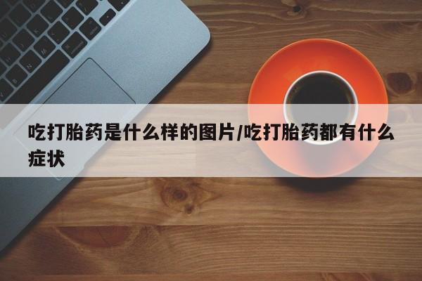 米非米索怎么买吃打胎药是什么样的图片/吃打胎药都有什么症状