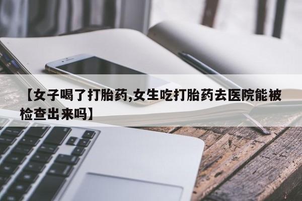 米非米索怎么买【女子喝了打胎药,女生吃打胎药去医院能被检查出来吗】
