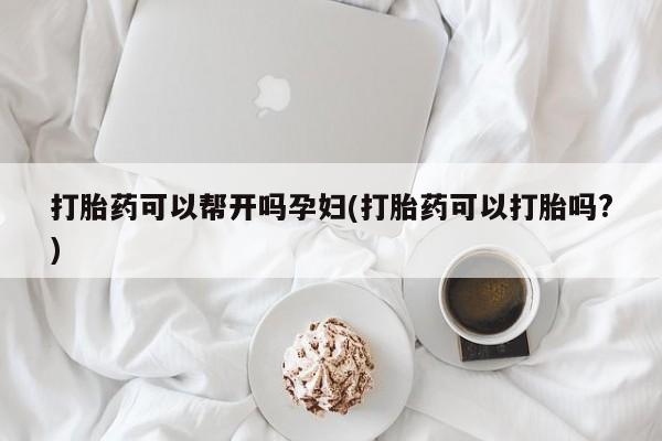 米非米索怎么买打胎药可以帮开吗孕妇(打胎药可以打胎吗?)