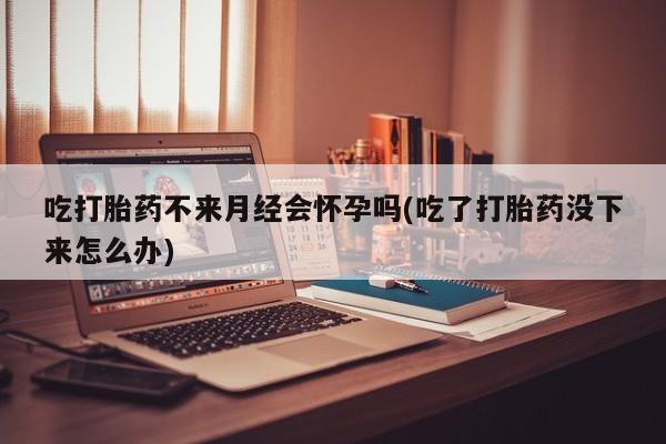 米非米索怎么买吃打胎药不来月经会怀孕吗(吃了打胎药没下来怎么办)