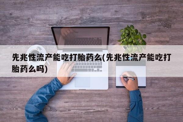 米非米索怎么买先兆性流产能吃打胎药么(先兆性流产能吃打胎药么吗)