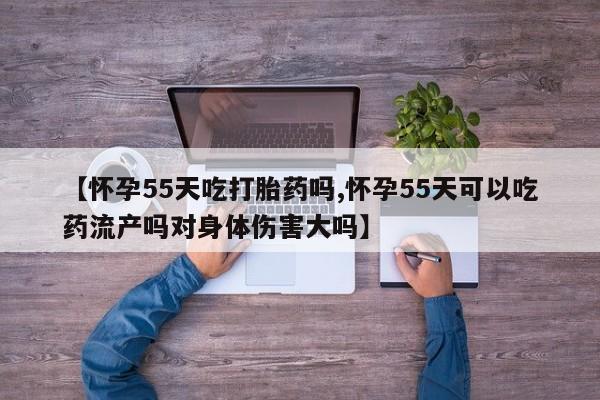 米非米索怎么买【怀孕55天吃打胎药吗,怀孕55天可以吃药流产吗对身体伤害大吗】