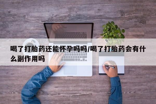 米非米索怎么买喝了打胎药还能怀孕吗吗/喝了打胎药会有什么副作用吗